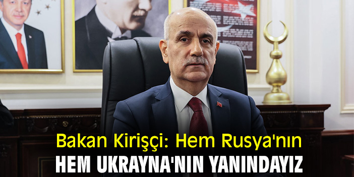 Bakan Kirişçi: Hem Rusya'nın hem Ukrayna'nın yanındayız