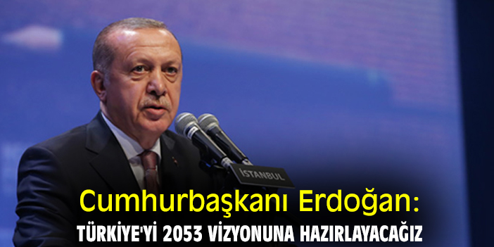 Cumhurbaşkanı Erdoğan: Türkiye'yi 2053 vizyonuna hazırlayacağız