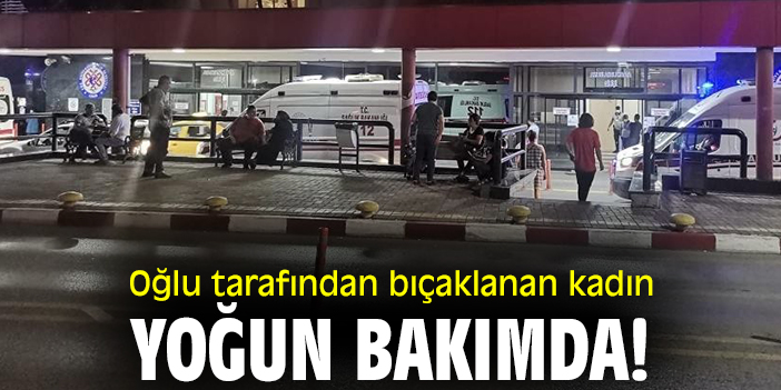 Oğlu tarafından bıçaklanan kadın yoğun bakımda!
