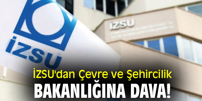 İZSU'dan Çevre ve Şehircilik Bakanlığına dava!