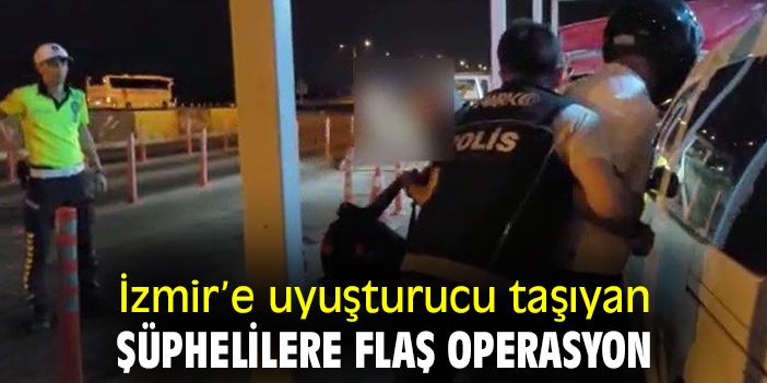 İzmir’e uyuşturucu taşıyan şüphelilere flaş operasyon