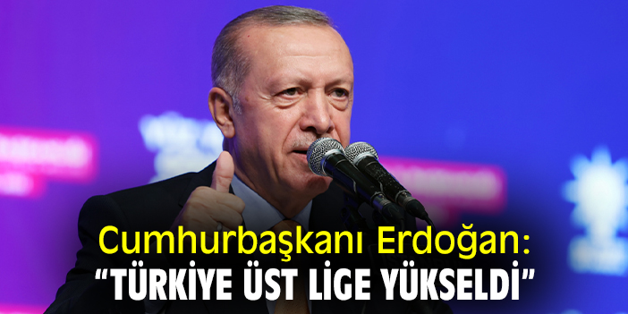 Cumhurbaşkanı Erdoğan: “Türkiye üst lige yükseldi”