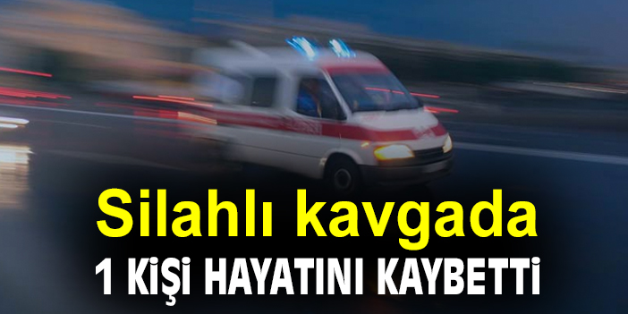 Silahlı kavgada 1 kişi hayatını kaybetti