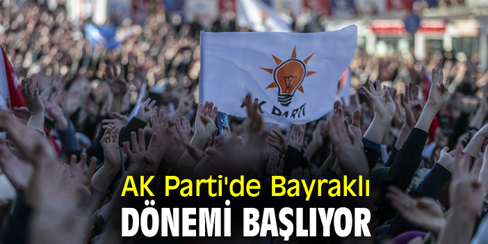 AK Parti'de Bayraklı dönemi başlıyor