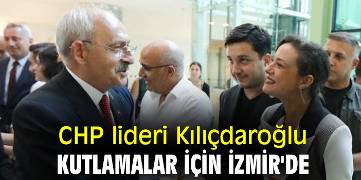 CHP lideri Kılıçdaroğlu, kutlamalar için İzmir'de