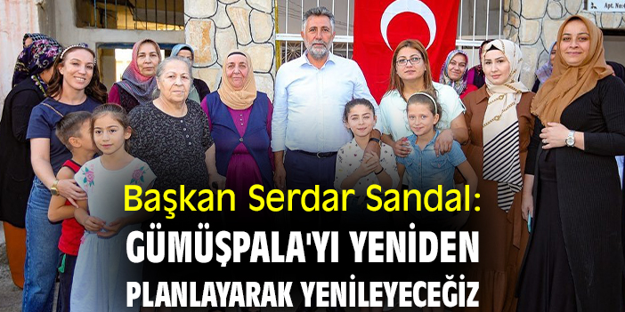 Başkan Serdar Sandal: Gümüşpala'yı yeniden planlayarak yenileyeceğiz