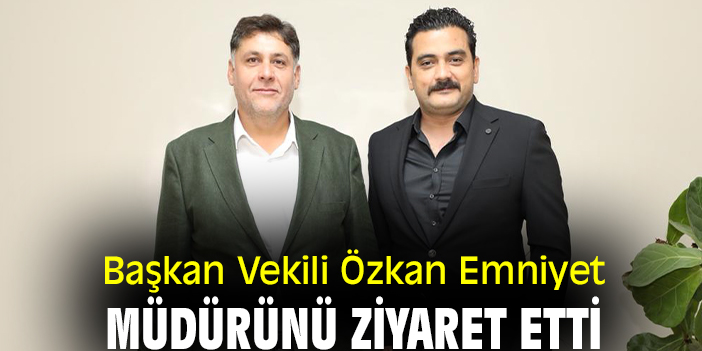 Başkan Vekili Özkan Emniyet Müdürünü ziyaret etti