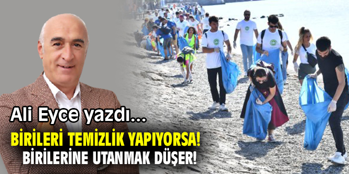 BİRİLERİ TEMİZLİK YAPIYORSA! BİRİLERİNE UTANMAK DÜŞER!