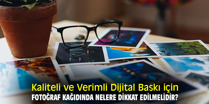 Kaliteli ve Verimli Dijital Baskı için Fotoğraf Kağıdında Nelere Dikkat Edilmelidir?
