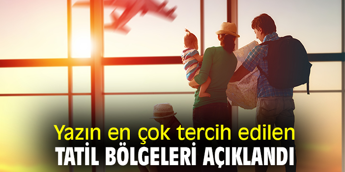 Yazın en çok tercih edilen tatil bölgeleri açıklandı