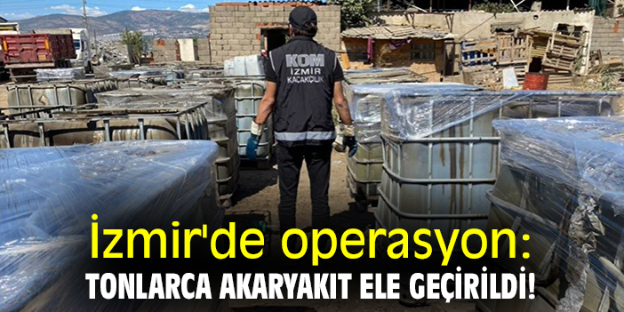 İzmir'de operasyon: Tonlarca akaryakıt ele geçirildi!