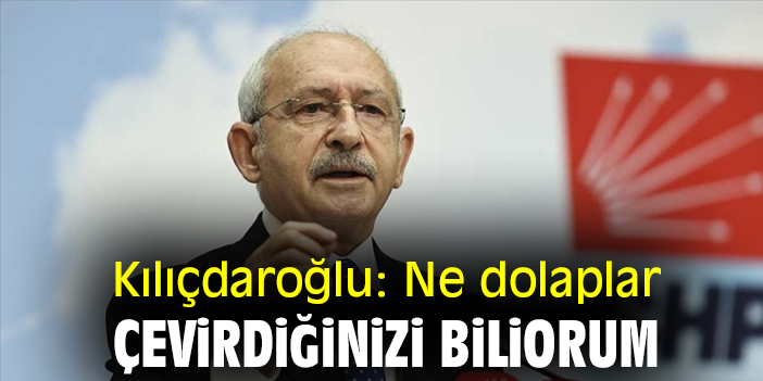 Kılıçdaroğlu: Ne dolaplar çevirdiğinizi biliyorum