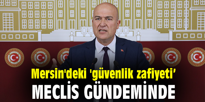 Mersin'deki 'güvenlik zafiyeti' Meclis gündeminde
