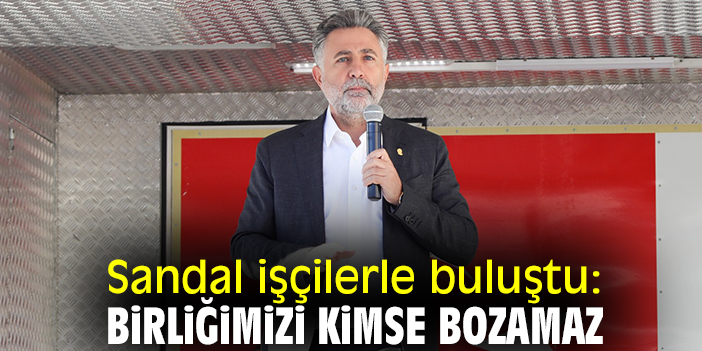 Sandal işçilerle buluştu: Birliğimizi kimse bozamaz