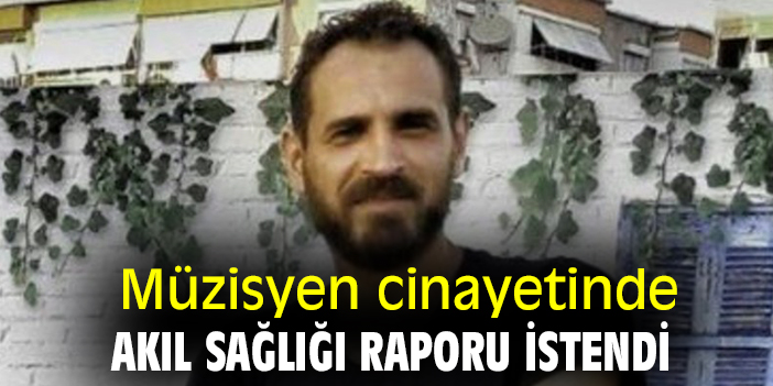 Müzisyen cinayetinde akıl sağlığı raporu istendi