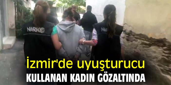 İzmir'de uyuşturucu kullanan kadın gözaltına alındı