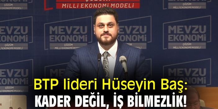 BTP lideri Hüseyin Baş: Kader değil, iş bilmezlik!