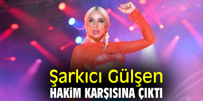 Şarkıcı Gülşen hakim karşısına çıktı