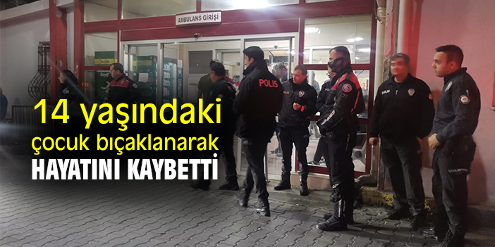 14 yaşındaki çocuk bıçaklanarak hayatını kaybetti