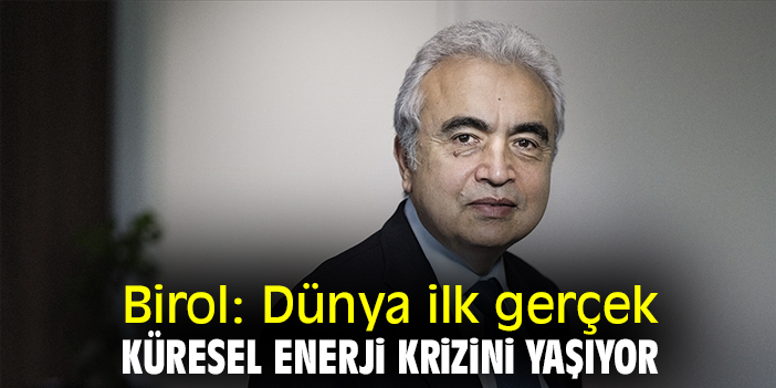 Birol: Dünya ilk gerçek küresel enerji krizini yaşıyor
