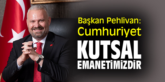 Başkan Pehlivan: Cumhuriyet kutsal emanetimizdir