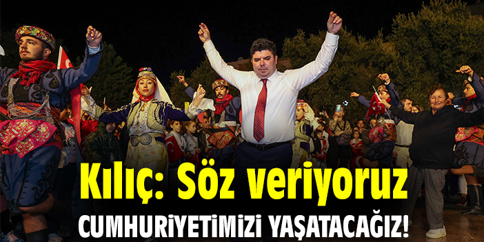 Kılıç: Söz veriyoruz Cumhuriyetimizi yaşatacağız!