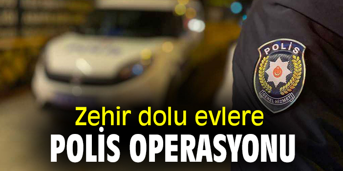 Zehir dolu evlere polis operasyonu!