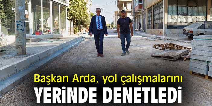 Başkan Arda yol çalışmalarını yerinde denetledi