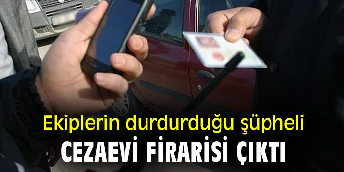 Ekiplerin durduğu şüpheli cezaevi firarisi çıktı
