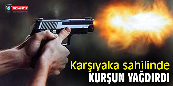 Karşıyaka sahilinde kurşun yağdırdı