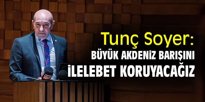 Tunç Soyer: Büyük Akdeniz barışını ilelebet koruyacağız