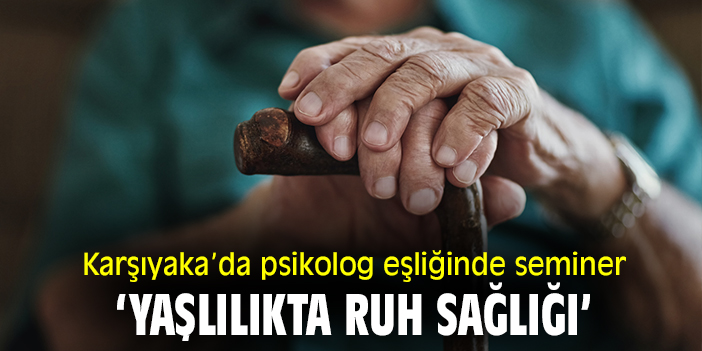 Karşıyaka'da psikolog eşliğinde seminer: 'Yaşlılıkta Ruh Sağlığı'