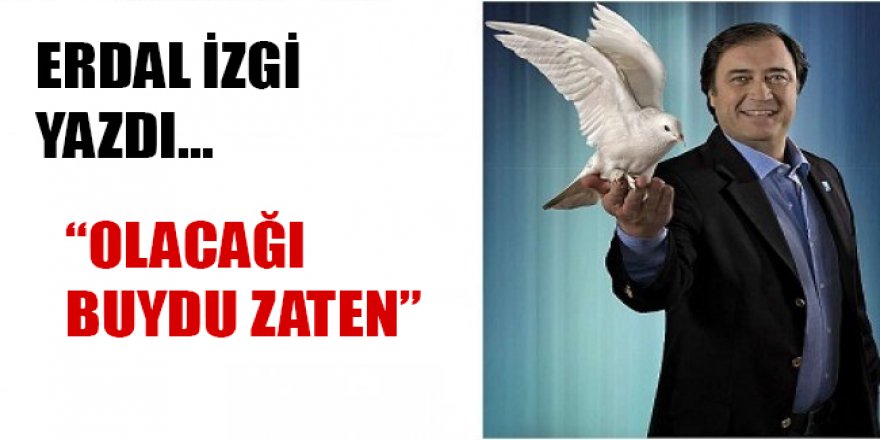 Erdal İzgi Yazdı.. "OLACAĞI ZATEN BUYDU"