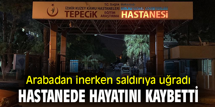 Arabadan inerken saldırıya uğradı, hastanede hayatını kaybetti