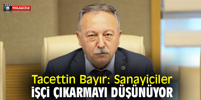 Tacettin Bayır: Sanayiciler işçi çıkarmayı düşünüyor