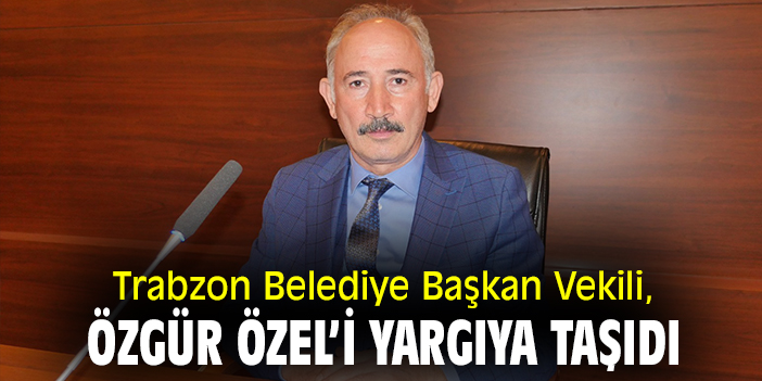 Trabzon Belediye Başkan Vekili, Özgür Özel'i yargıya taşıdı