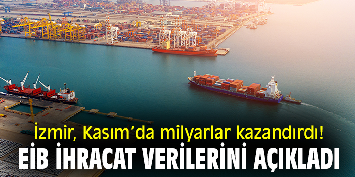 İzmir, Kasım’da milyarlar kazandırdı! EİB ihracat verilerini açıkladı