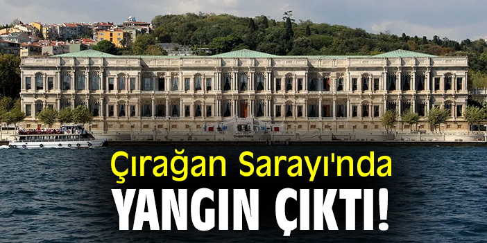 Çırağan Sarayı'nda yangın çıktı!