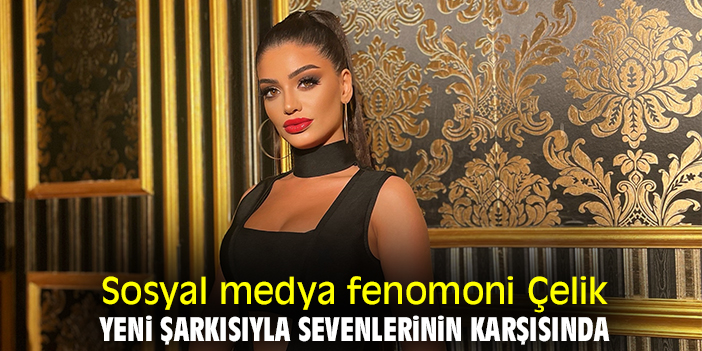 Sosyal medya fenomoni Çelik, yeni şarkısıyla sevenlerinin karşısında