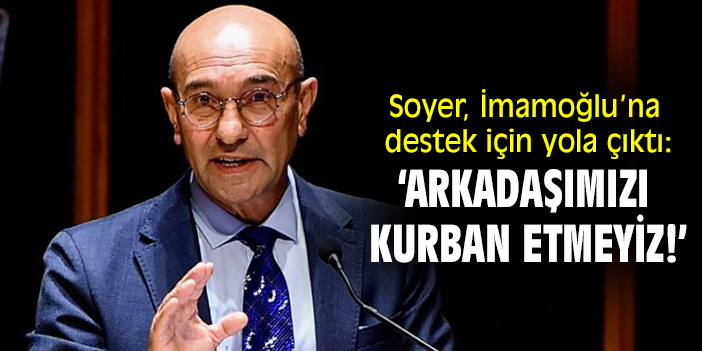 Soyer, İmamoğlu’na destek için yola çıktı: ‘Arkadaşımızı kurban etmeyiz!’