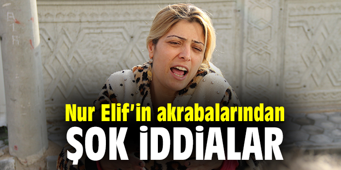 Nur Elif’in akrabalarından şok iddialar