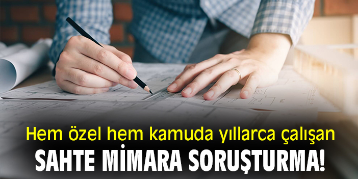 Hem özel hem kamuda yıllarca çalışan sahte mimara soruşturma!