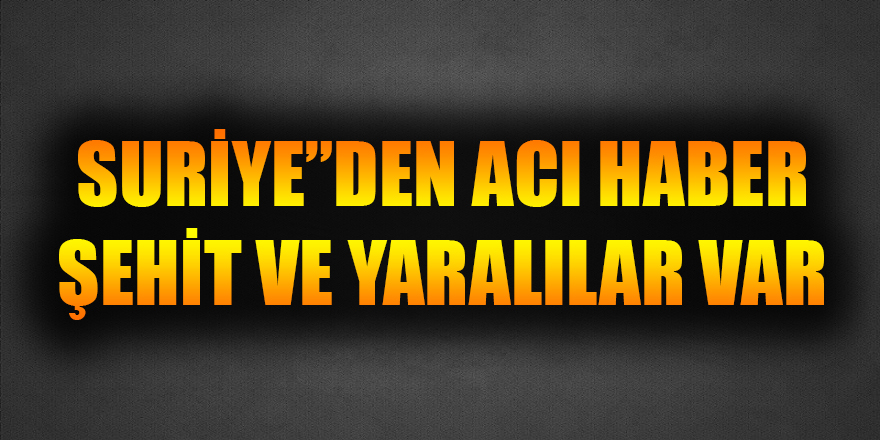 Suriye'den kara haber: "Şehit ve yaralılar var"
