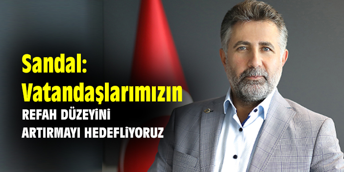Sandal: Vatandaşlarımızın refah düzeyini artırmayı hedefliyoruz