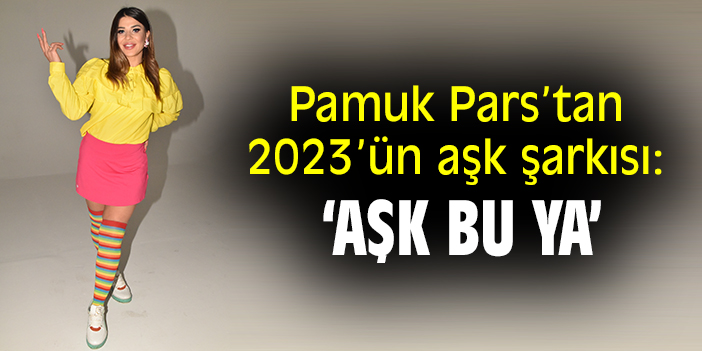 Pamuk Pars'tan 2023'ün aşk şarkısı: "Aşk Bu Ya"