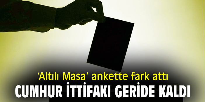 ‘Altılı Masa’ ankette fark attı: Cumhur İttifakı geride kaldı