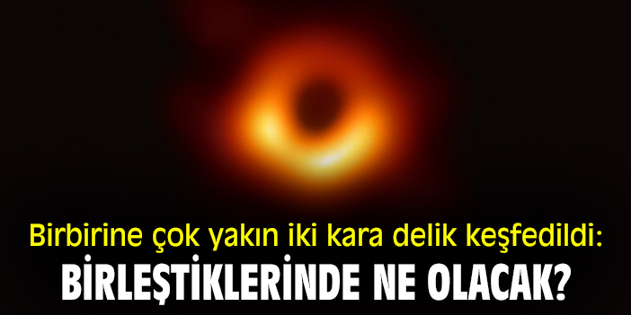 Birbirine çok yakın iki kara delik keşfedildi: Birleştiklerinde ne olacak?