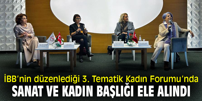 İBB’nin düzenlediği 3. Tematik Kadın Forumu’nda 'sanat ve kadın' başlığı ele alındı