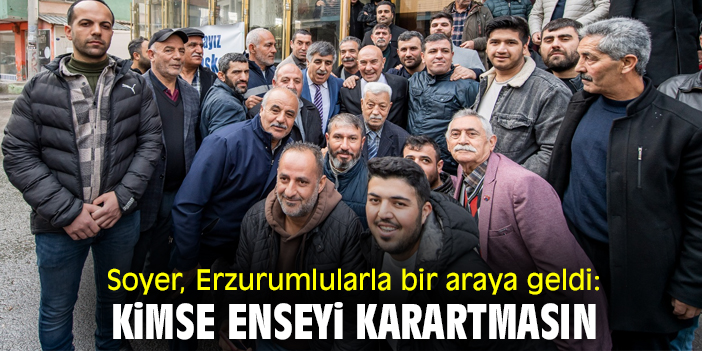 Soyer, Erzurumlularla bir araya geldi: Kimse enseyi karartmasın