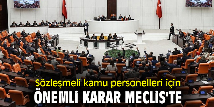Sözleşmeli kamu personelleri için önemli karar Meclis'te